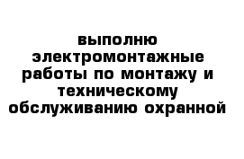 выполню электромонтажные работы по монтажу и техническому обслуживанию охранной 